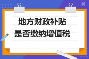 財政補貼收入是否需要繳納增值稅？若是需要繳納，增值稅率多少？